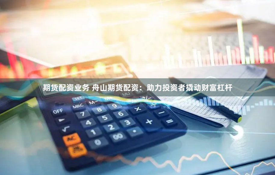 期货配资业务 舟山期货配资：助力投资者撬动财富杠杆