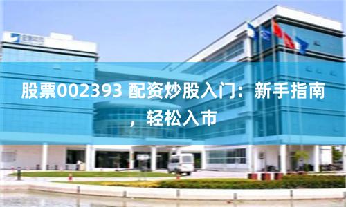 股票002393 配资炒股入门：新手指南，轻松入市