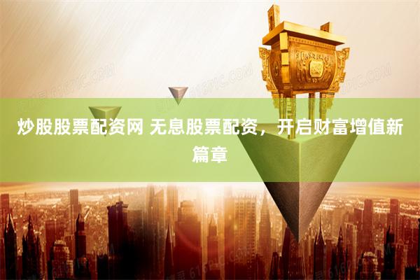 炒股股票配资网 无息股票配资，开启财富增值新篇章