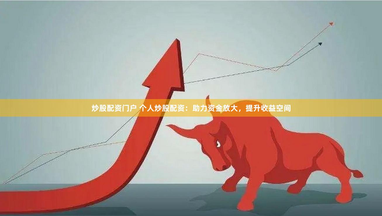炒股配资门户 个人炒股配资：助力资金放大，提升收益空间