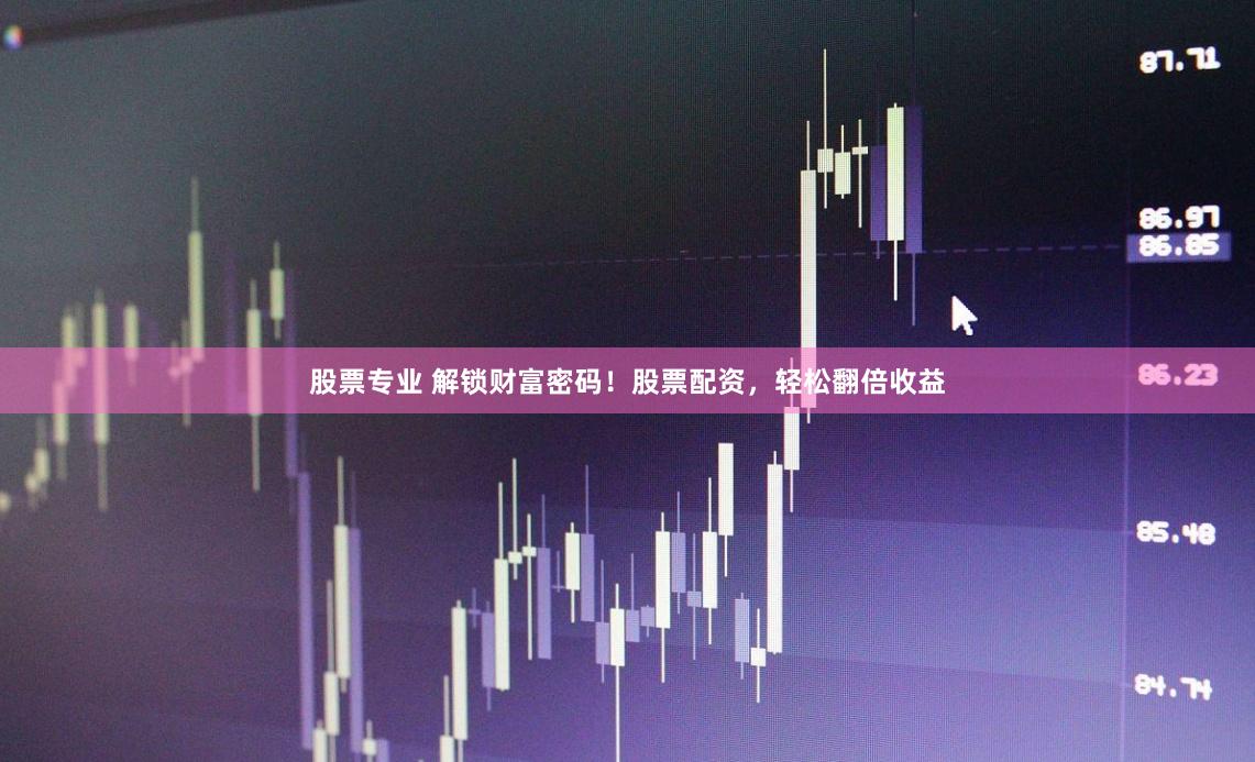股票专业 解锁财富密码！股票配资，轻松翻倍收益