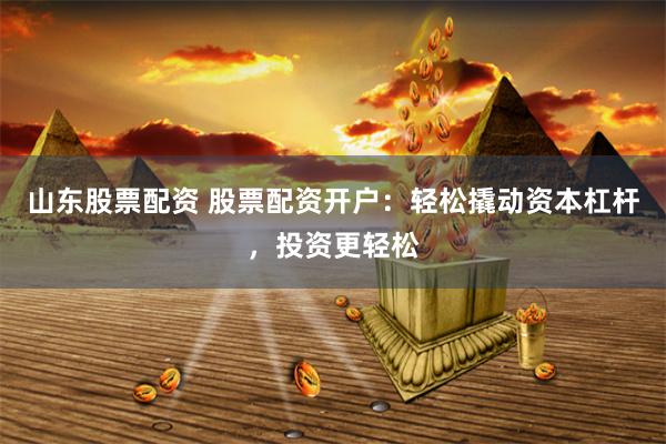 山东股票配资 股票配资开户：轻松撬动资本杠杆，投资更轻松