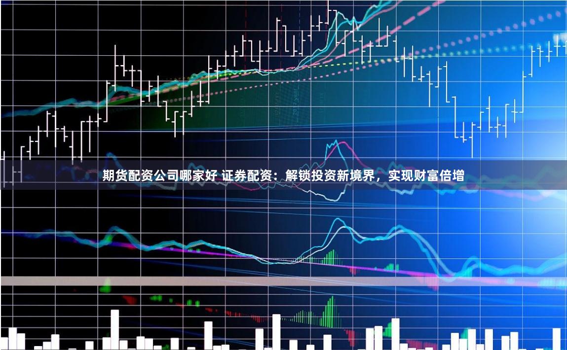 期货配资公司哪家好 证券配资：解锁投资新境界，实现财富倍增