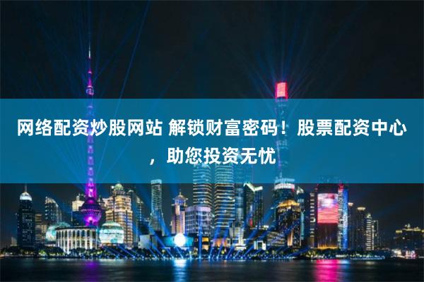 网络配资炒股网站 解锁财富密码！股票配资中心，助您投资无忧