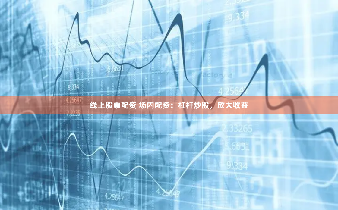 线上股票配资 场内配资：杠杆炒股，放大收益