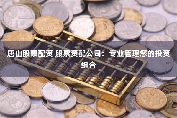 唐山股票配资 股票资配公司：专业管理您的投资组合