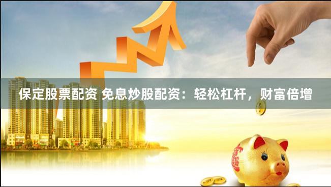 保定股票配资 免息炒股配资：轻松杠杆，财富倍增