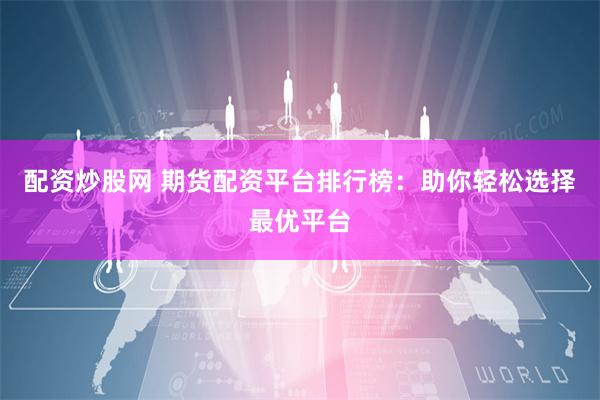 配资炒股网 期货配资平台排行榜：助你轻松选择最优平台