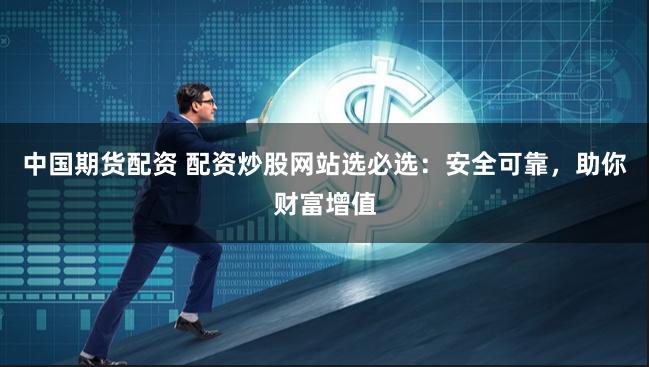 中国期货配资 配资炒股网站选必选：安全可靠，助你财富增值