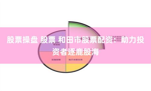 股票操盘 股票 和田市股票配资：助力投资者逐鹿股海