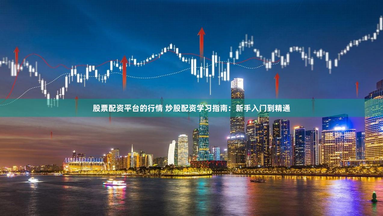 股票配资平台的行情 炒股配资学习指南：新手入门到精通