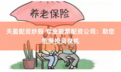 天盈配资炒股 专业股票配资公司：助您把握投资良机
