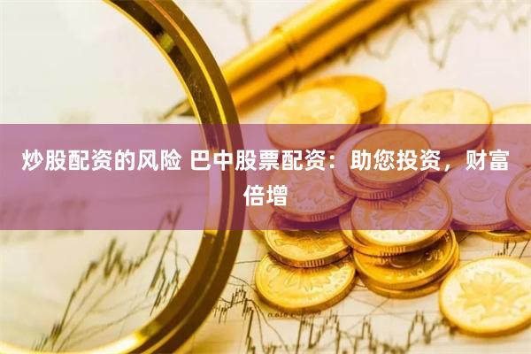 炒股配资的风险 巴中股票配资：助您投资，财富倍增