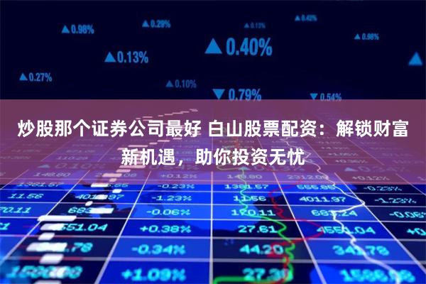 炒股那个证券公司最好 白山股票配资：解锁财富新机遇，助你投资无忧