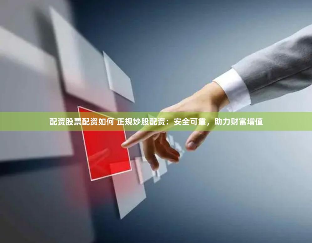 配资股票配资如何 正规炒股配资：安全可靠，助力财富增值