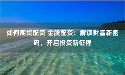 如何期货配资 金股配资：解锁财富新密码，开启投资新征程