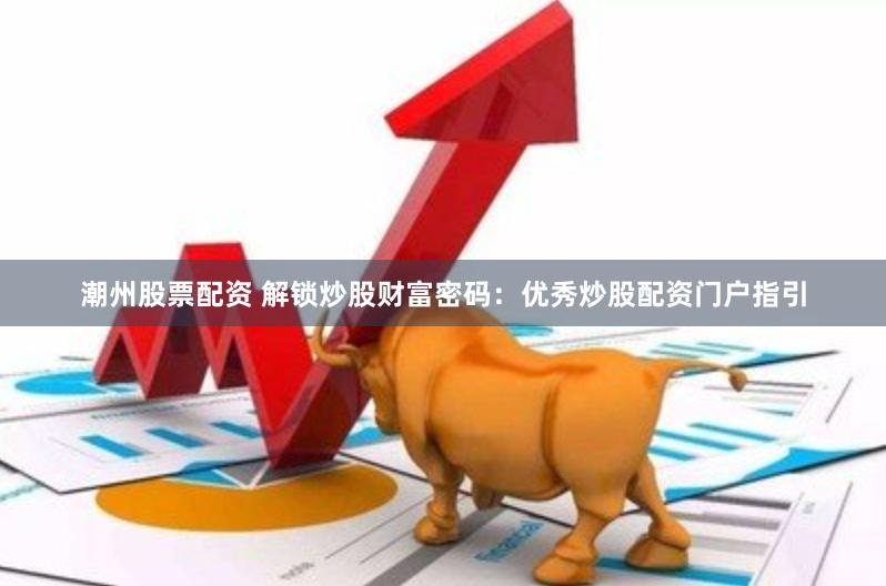 潮州股票配资 解锁炒股财富密码：优秀炒股配资门户指引