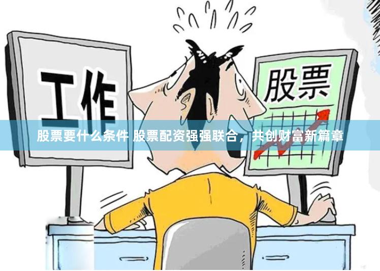 股票要什么条件 股票配资强强联合，共创财富新篇章