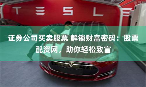 证券公司买卖股票 解锁财富密码：股票配资网，助你轻松致富
