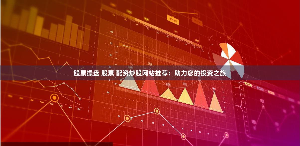 股票操盘 股票 配资炒股网站推荐：助力您的投资之旅