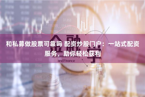 和私募做股票可靠吗 配资炒股门户：一站式配资服务，助你轻松获利