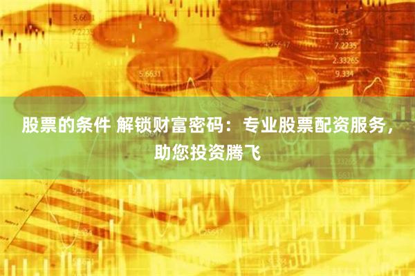 股票的条件 解锁财富密码：专业股票配资服务，助您投资腾飞
