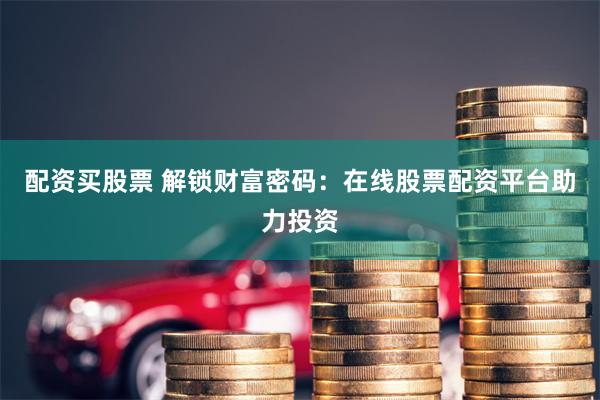 配资买股票 解锁财富密码：在线股票配资平台助力投资