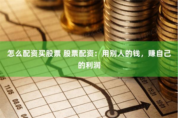怎么配资买股票 股票配资：用别人的钱，赚自己的利润