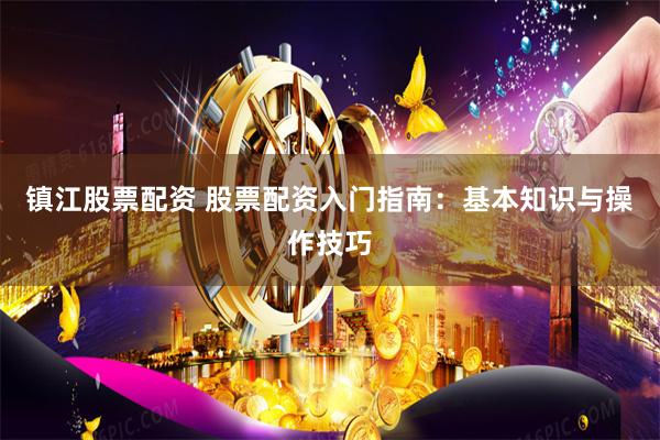 镇江股票配资 股票配资入门指南：基本知识与操作技巧