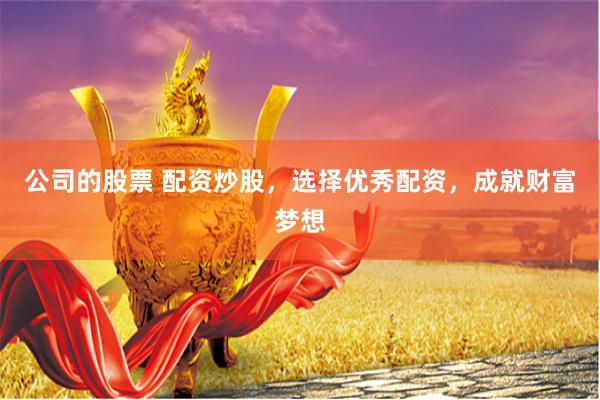 公司的股票 配资炒股，选择优秀配资，成就财富梦想