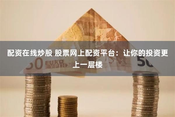 配资在线炒股 股票网上配资平台：让你的投资更上一层楼