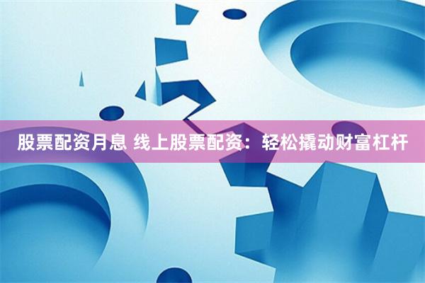 股票配资月息 线上股票配资：轻松撬动财富杠杆