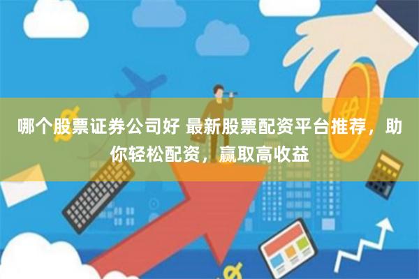 哪个股票证券公司好 最新股票配资平台推荐，助你轻松配资，赢取高收益