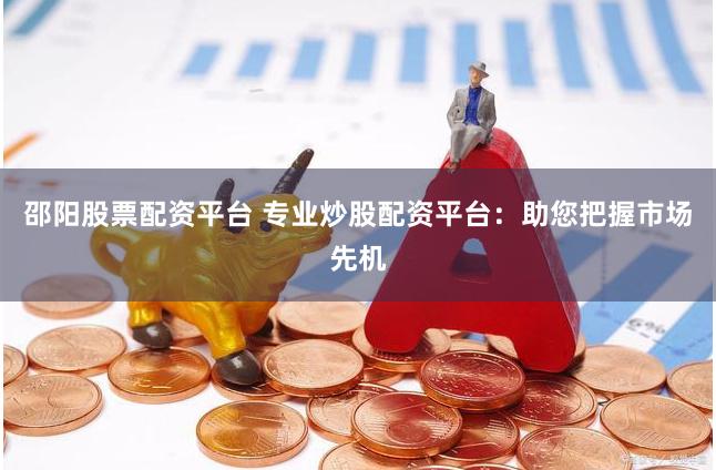 邵阳股票配资平台 专业炒股配资平台：助您把握市场先机