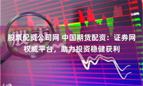股票配资公司网 中国期货配资：证券网权威平台，助力投资稳健获利