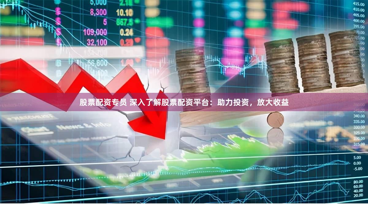 股票配资专员 深入了解股票配资平台：助力投资，放大收益