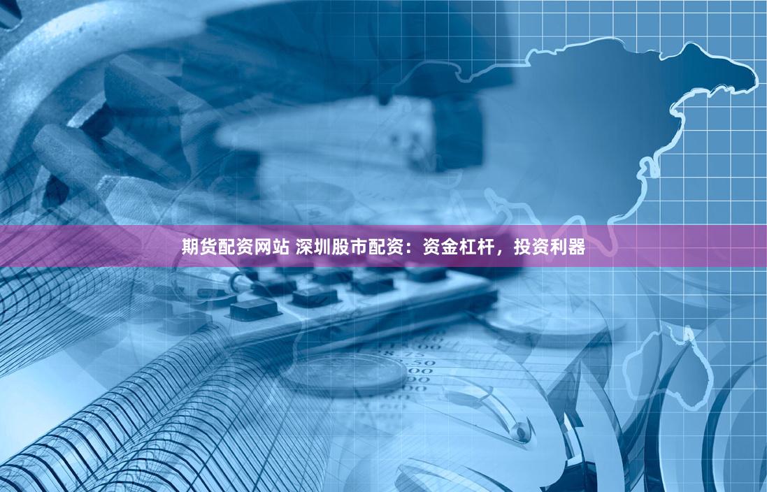 期货配资网站 深圳股市配资：资金杠杆，投资利器