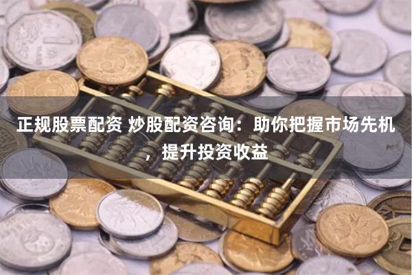 正规股票配资 炒股配资咨询：助你把握市场先机，提升投资收益
