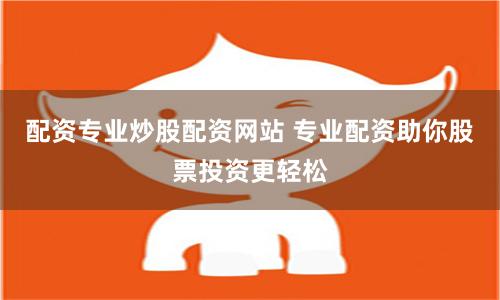 配资专业炒股配资网站 专业配资助你股票投资更轻松