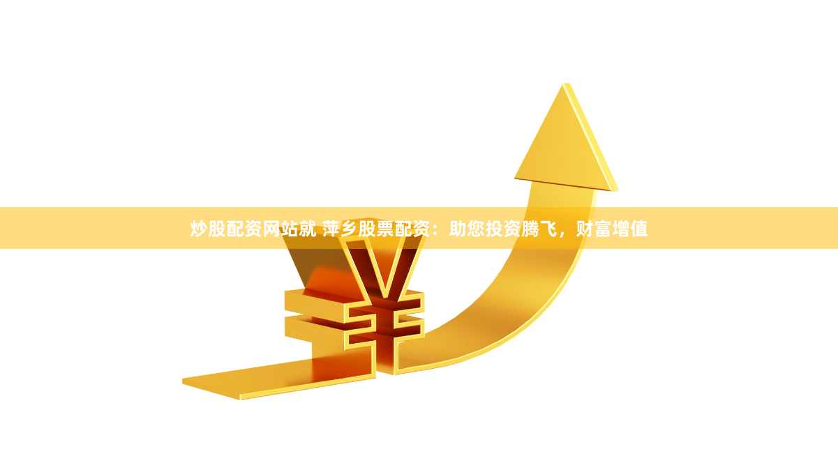 炒股配资网站就 萍乡股票配资：助您投资腾飞，财富增值