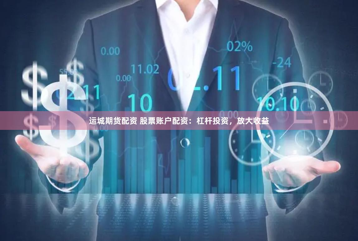 运城期货配资 股票账户配资：杠杆投资，放大收益