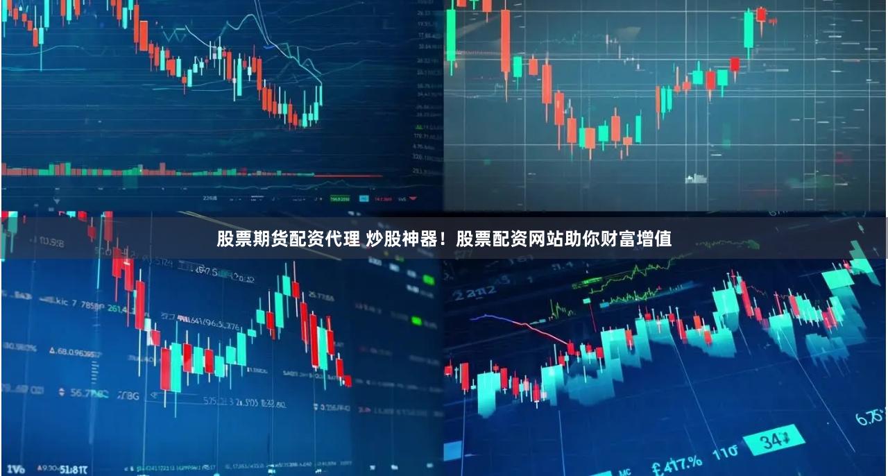 股票期货配资代理 炒股神器!股票配资网站助你财富增值