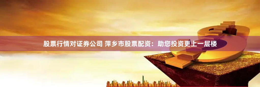 股票行情对证券公司 萍乡市股票配资:助您投资更上一层楼