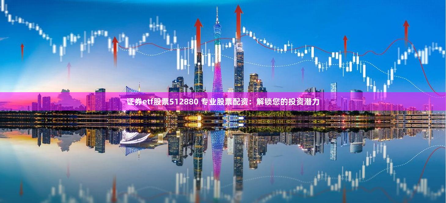证券etf股票512880 专业股票配资:解锁您的投资潜力