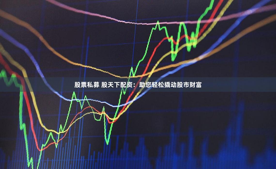 股票私募 股天下配资：助您轻松撬动股市财富