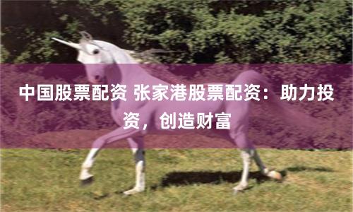 中国股票配资 张家港股票配资：助力投资，创造财富