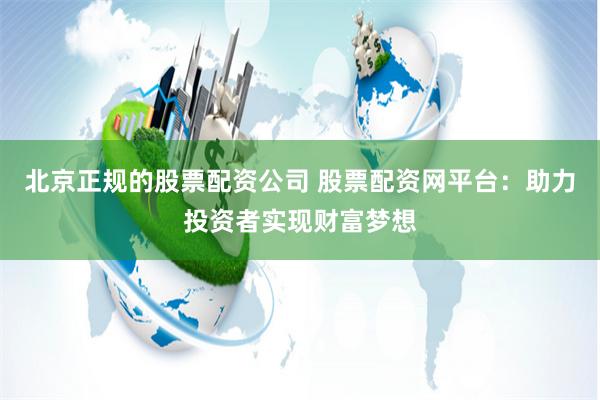 北京正规的股票配资公司 股票配资网平台:助力投资者实现财富梦想