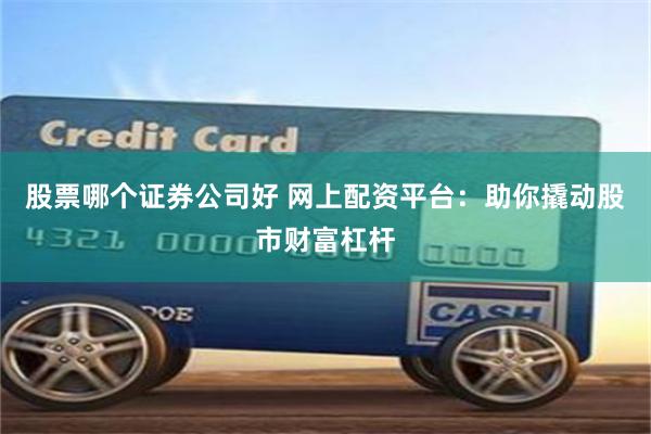股票哪个证券公司好 网上配资平台：助你撬动股市财富杠杆