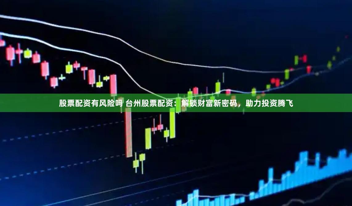 股票配资有风险吗 台州股票配资：解锁财富新密码，助力投资腾飞