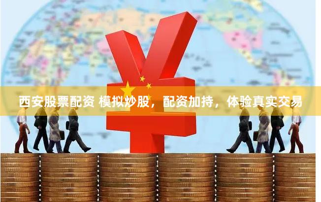 西安股票配资 模拟炒股，配资加持，体验真实交易